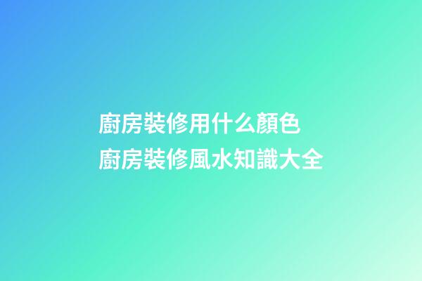 廚房裝修用什么顏色 廚房裝修風水知識大全